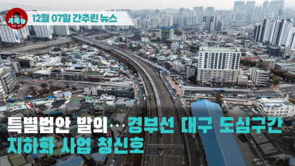 [시도때도없는 뉴스12.07]  특별법안 발의...경부선 대구 도심구간 지하화 사업 청신호