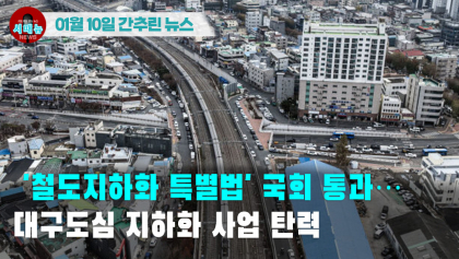 [시도때도없는 뉴스01.10] '철도지하화 특별법' 국회 통과... 대구도심 지하화 사업 탄력