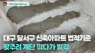 [시도때도없는뉴스 05.23] 대구 달서구 신축아파트 법적기준 맞추려 계단 깎다가 발각