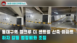 [시도때도없는 뉴스06.03]동대구역 엘크루 더 센트럴 신축 아파트 하자 갈등 법정비화 조짐