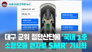 [시도때도없는 뉴스06.06]대구 군위 첨단산단에 '국내 1호 소형모듈 원자로 SMR' 가시화
