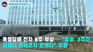[시도때도없는 뉴스08.06] 폭행당해 전치 8주 부상...“경찰, 2주간 피해자 조사조차 안했다”주장