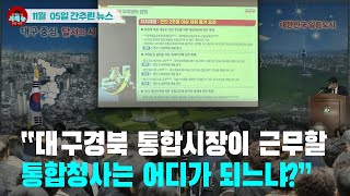 [시도때도없는 뉴스11.05] “대구경북 통합시장이 근무할 통합청사는 어디가 되느냐?”
