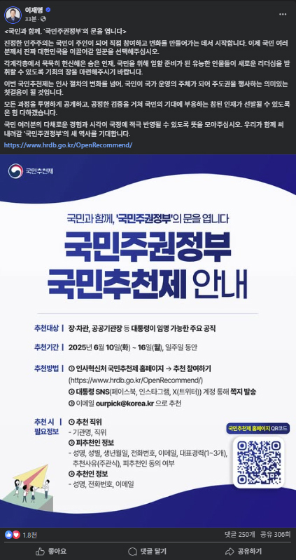 이재명 대통령은 10일 국민에게서 장·차관 후보자를 포함한 고위급 인사에 대해 추천받기로 했다고 밝혔다. 인사 추천 대상은 장·차관을 포함해 공공기관장 등 대통령이 임명할 수 있는 주요 공직 후보자다. 이재명 대통령은 이날 페이스북에 '국민과 함께 국민주권정부의 문을 엽니다'라는 제목의 글을 올려 이 같은 소식을 전했다. 연합뉴스