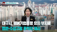 [시도때도없는뉴스11.07]  대구시, IBK기업은행 유치 부지로 법원•수성구청 후적지 제시