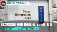 [시도때도없는뉴스 12.21]대구경찰청 올해 마약사범 728명 검거...10~30대가 56.7% 차지