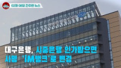 [시도때도없는 뉴스02.08]  대구은행, 시중은행 인가받으면 사명  'iM뱅크'로 변경