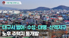 [시도때도없는뉴스4.19]  대구시 범어·수성·대명·산격지구 노후 주택지 통개발