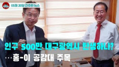 [시도때도없는 뉴스 05.20] 인구 500만 대구광역시 탄생하나?…홍-이 공감대 주목