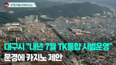 [시도때도없는뉴스 07.19] 대구시 “내년 7월부터 TK통합 시범운영”...문경에 카지노 제안